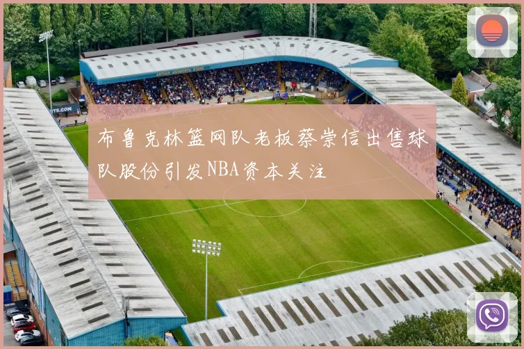 布鲁克林篮网队老板蔡崇信出售球队股份引发NBA资本关注