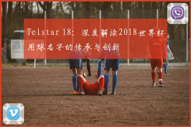 Telstar 18：深度解读2018世界杯用球名字的传承与创新