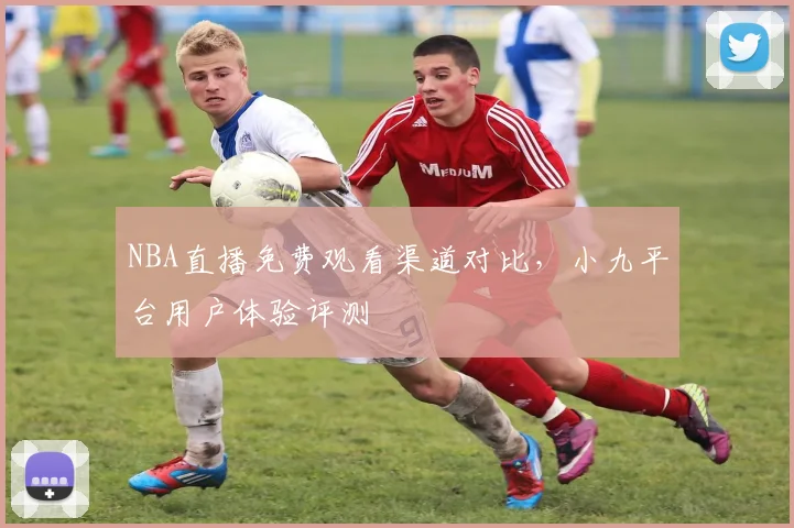 NBA直播免费观看渠道对比，小九平台用户体验评测