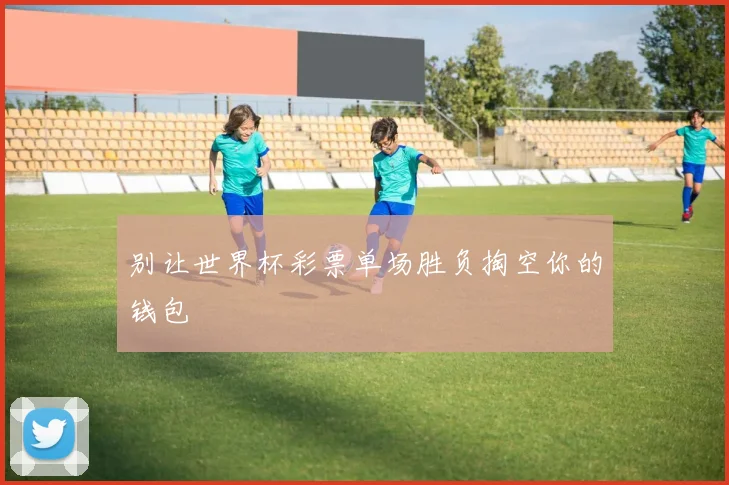 别让世界杯彩票单场胜负掏空你的钱包