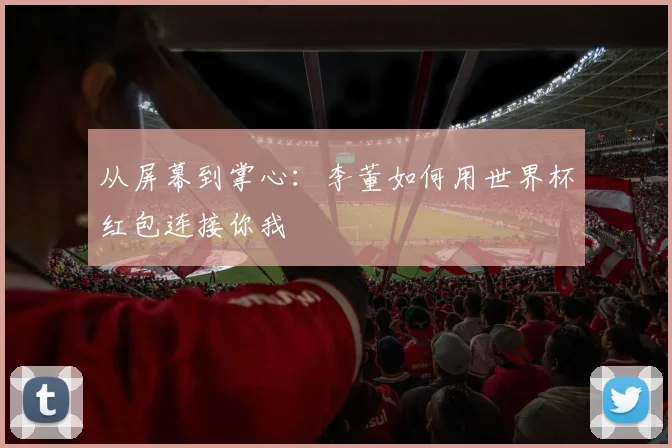 从屏幕到掌心：李董如何用世界杯红包连接你我